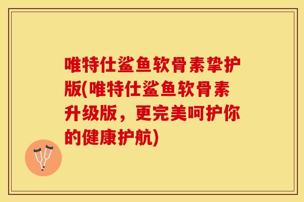 唯特仕鲨鱼软骨素挚护版(唯特仕鲨鱼软骨素升级版,更完美呵护你的健康护航) 唯特仕鲨鱼软骨素挚护版(唯特仕鲨鱼软骨素升级版,更完美呵护你的健康护航)