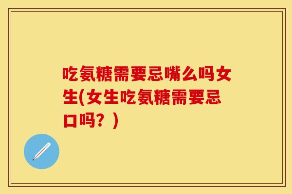 吃氨糖需要忌嘴么吗女生(女生吃氨糖需要忌口吗?) 吃氨糖需要忌嘴么吗女生(女生吃氨糖需要忌口吗?)
