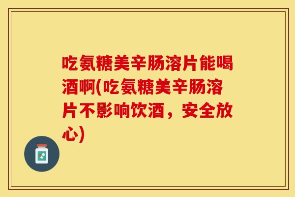 吃氨糖美辛肠溶片能喝酒啊(吃氨糖美辛肠溶片不影响饮酒，安全放心)