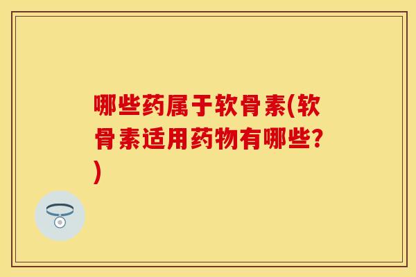 哪些药属于软骨素(软骨素适用有哪些？)
