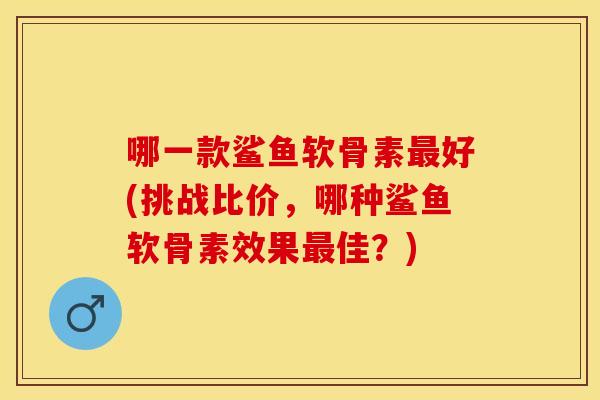 哪一款鲨鱼软骨素好(挑战比价,哪种鲨鱼软骨素效果佳?) 哪一款鲨鱼软骨素好(挑战比价,哪种鲨鱼软骨素效果佳?)