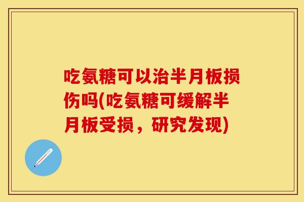 吃氨糖可以治半月板损伤吗(吃氨糖可缓解半月板受损，研究发现)