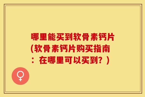 哪里能买到软骨素钙片(软骨素钙片购买指南:在哪里可以买到?) 哪里能买到软骨素钙片(软骨素钙片购买指南:在哪里可以买到?)