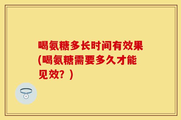 喝氨糖多长时间有效果(喝氨糖需要多久才能见效？)