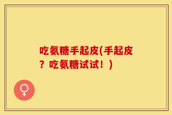 吃氨糖手起皮(手起皮?吃氨糖试试!) 吃氨糖手起皮(手起皮?吃氨糖试试!)