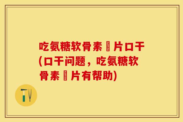吃氨糖软骨素鈣片口干(口干问题，吃氨糖软骨素鈣片有帮助)