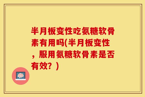 半月板变性吃氨糖软骨素有用吗(半月板变性，服用氨糖软骨素是否有效？)