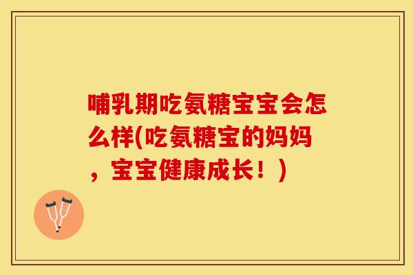哺乳期吃氨糖宝宝会怎么样(吃氨糖宝的妈妈，宝宝健康成长！)