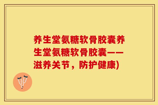 养生堂氨糖软骨胶囊养生堂氨糖软骨胶囊——滋养关节，防护健康)