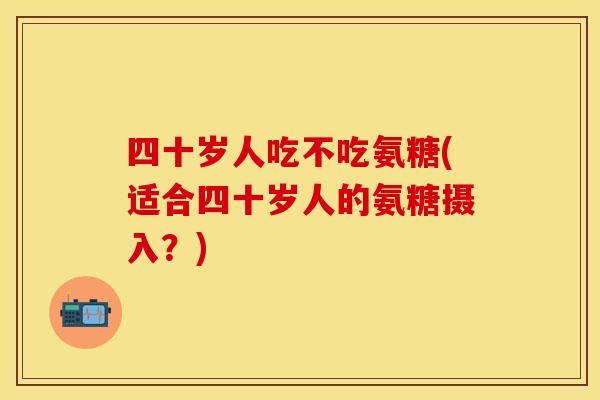四十岁人吃不吃氨糖(适合四十岁人的氨糖摄入？)