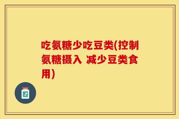 吃氨糖少吃豆类(控制氨糖摄入 减少豆类食用) 吃氨糖少吃豆类(控制氨糖摄入 减少豆类食用)