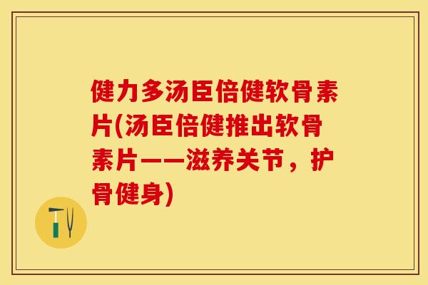 健力多汤臣倍健软骨素片(汤臣倍健推出软骨素片——滋养关节，护骨健身)