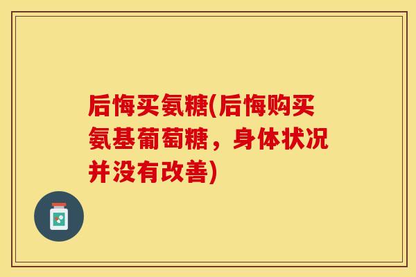 后悔买氨糖(后悔购买氨基葡萄糖，身体状况并没有改善)