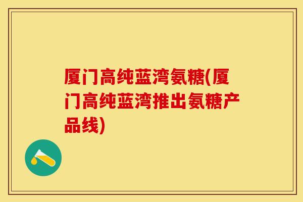 厦门高纯蓝湾氨糖(厦门高纯蓝湾推出氨糖产品线) 厦门高纯蓝湾氨糖(厦门高纯蓝湾推出氨糖产品线)