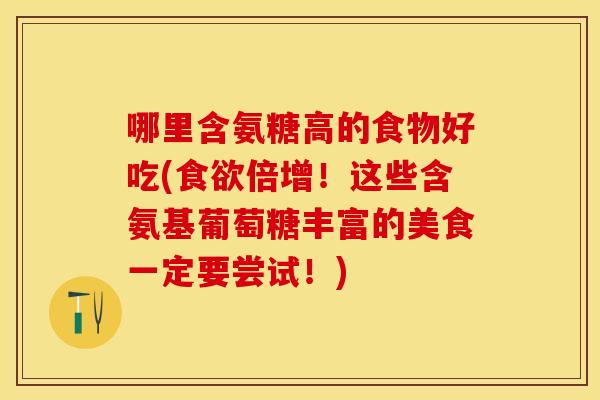 哪里含氨糖高的食物好吃(食欲倍增！这些含氨基葡萄糖丰富的美食一定要尝试！)