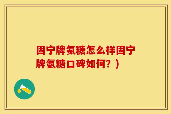 固宁牌氨糖怎么样固宁牌氨糖口碑如何？)
