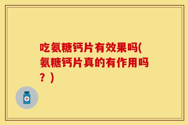 吃氨糖钙片有效果吗(氨糖钙片真的有作用吗？)