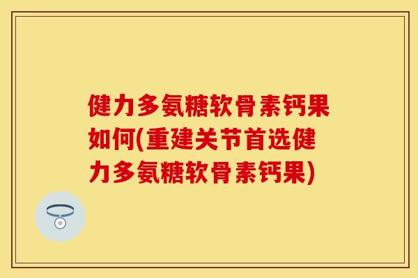 健力多氨糖软骨素钙果如何(重建关节首选健力多氨糖软骨素钙果) 健力多氨糖软骨素钙果如何(重建关节首选健力多氨糖软骨素钙果)