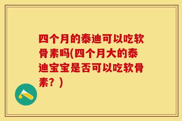 四个月的泰迪可以吃软骨素吗(四个月大的泰迪宝宝是否可以吃软骨素？)