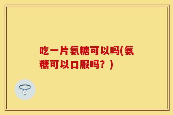 吃一片氨糖可以吗(氨糖可以口服吗？)