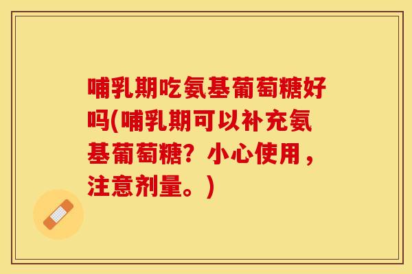 哺乳期吃氨基葡萄糖好吗(哺乳期可以补充氨基葡萄糖？小心使用，注意剂量。)
