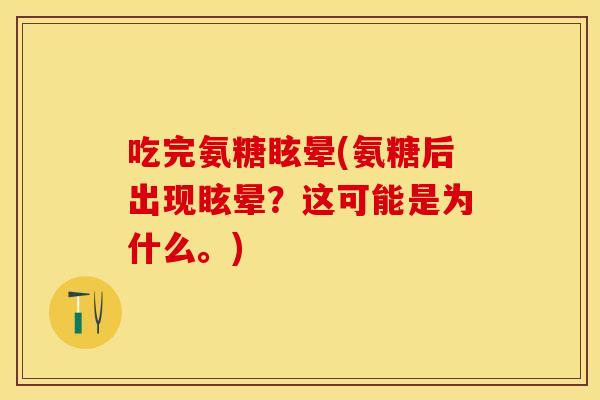 吃完氨糖眩晕(氨糖后出现眩晕？这可能是为什么。)