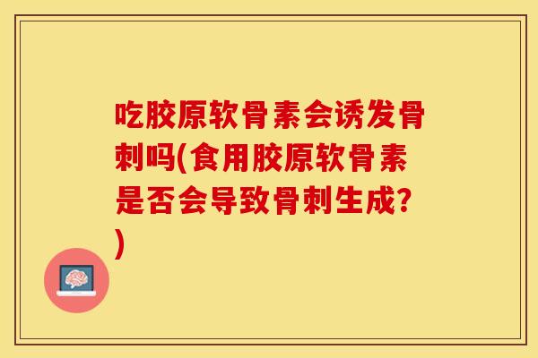 吃胶原软骨素会诱发吗(食用胶原软骨素是否会导致生成？)