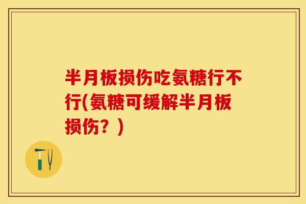 半月板损伤吃氨糖行不行(氨糖可缓解半月板损伤？)
