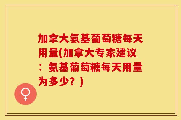 加拿大氨基葡萄糖每天用量(加拿大专家建议：氨基葡萄糖每天用量为多少？)
