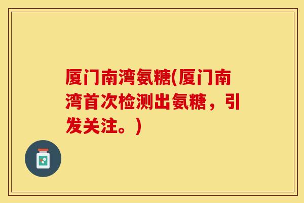 厦门南湾氨糖(厦门南湾首次检测出氨糖，引发关注。)