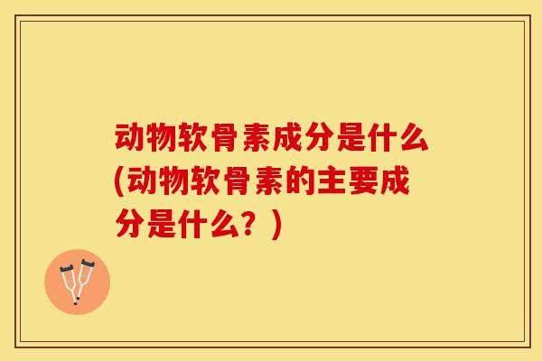 动物软骨素成分是什么(动物软骨素的主要成分是什么？)