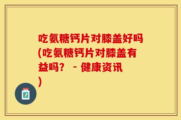 吃氨糖钙片对膝盖好吗(吃氨糖钙片对膝盖有益吗？ - 健康资讯)