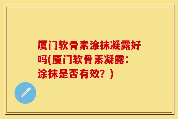 厦门软骨素涂抹凝露好吗(厦门软骨素凝露：涂抹是否有效？)