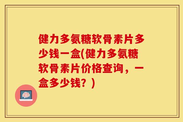 健力多氨糖软骨素片多少钱一盒(健力多氨糖软骨素片价格查询，一盒多少钱？)