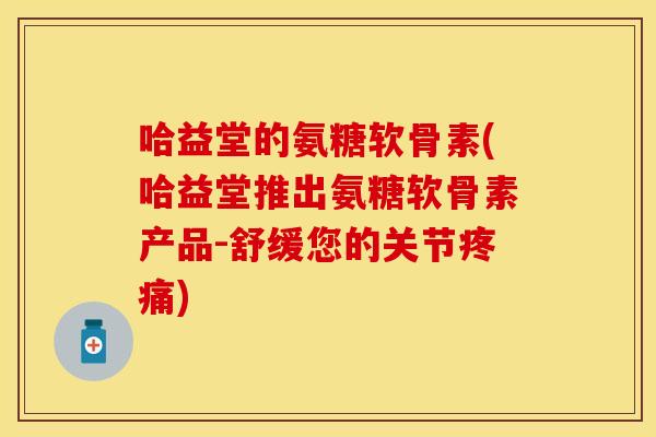 哈益堂的氨糖软骨素(哈益堂推出氨糖软骨素产品-舒缓您的关节)