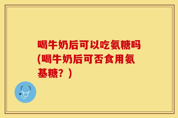 喝牛奶后可以吃氨糖吗(喝牛奶后可否食用氨基糖？)