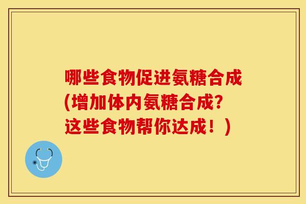 哪些食物促进氨糖合成(增加体内氨糖合成?这些食物帮你达成!) 哪些食物促进氨糖合成(增加体内氨糖合成?这些食物帮你达成!)