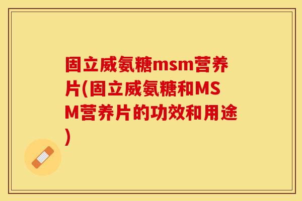 固立威氨糖msm营养片(固立威氨糖和MSM营养片的功效和用途) 固立威氨糖msm营养片(固立威氨糖和MSM营养片的功效和用途)