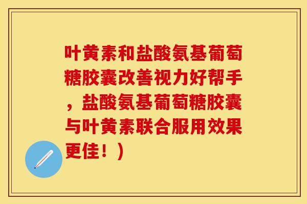 叶黄素和盐酸氨基葡萄糖胶囊改善视力好帮手，盐酸氨基葡萄糖胶囊与叶黄素联合服用效果更佳！)