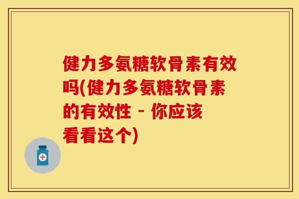 健力多氨糖软骨素有效吗(健力多氨糖软骨素的有效性 - 你应该看看这个)