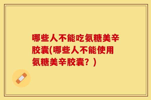 哪些人不能吃氨糖美辛胶囊(哪些人不能使用氨糖美辛胶囊？)