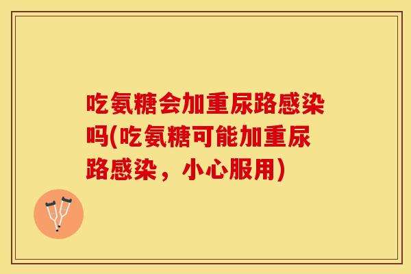 吃氨糖会加重尿路吗(吃氨糖可能加重尿路,小心服用) 吃氨糖会加重尿路吗(吃氨糖可能加重尿路,小心服用)