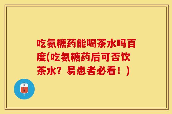 吃氨糖药能喝茶水吗百度(吃氨糖药后可否饮茶水？易患者必看！)