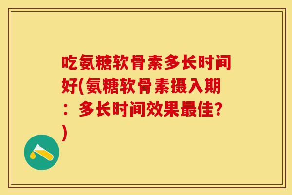 吃氨糖软骨素多长时间好(氨糖软骨素摄入期：多长时间效果最佳？)