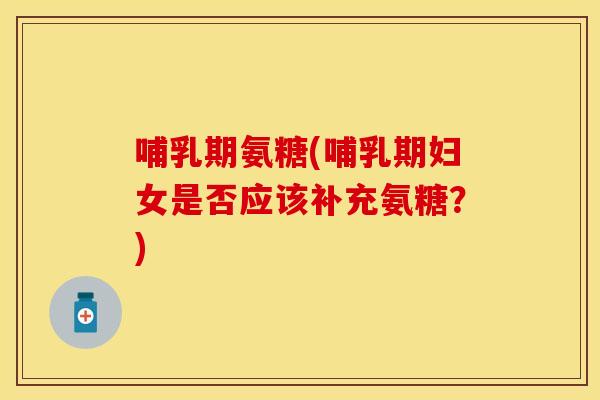 哺乳期氨糖(哺乳期妇女是否应该补充氨糖?) 哺乳期氨糖(哺乳期妇女是否应该补充氨糖?)