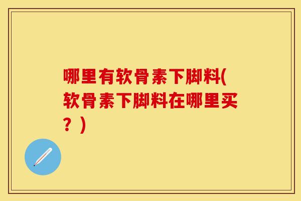 哪里有软骨素下脚料(软骨素下脚料在哪里买？)