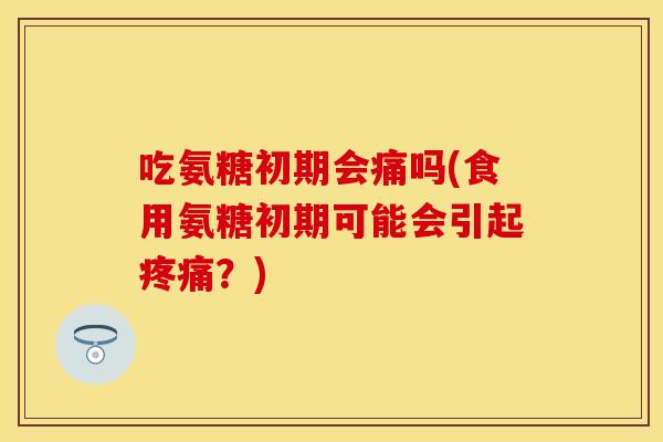 吃氨糖初期会痛吗(食用氨糖初期可能会引起疼痛？)