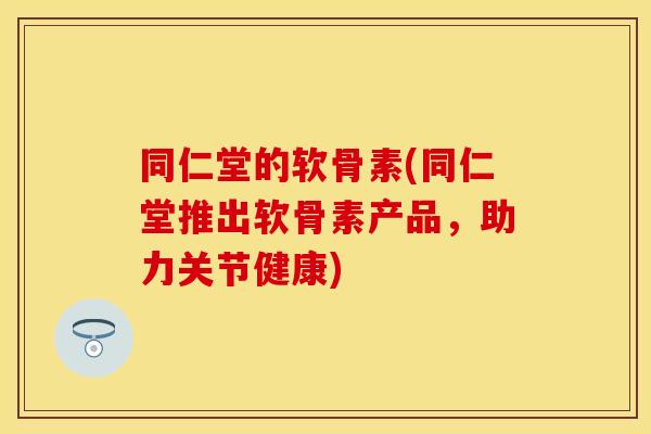 同仁堂的软骨素(同仁堂推出软骨素产品，助力关节健康)