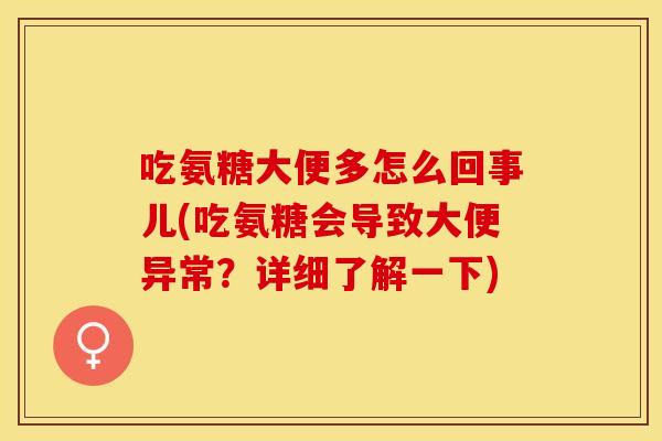 吃氨糖大便多怎么回事儿(吃氨糖会导致大便异常？详细了解一下)