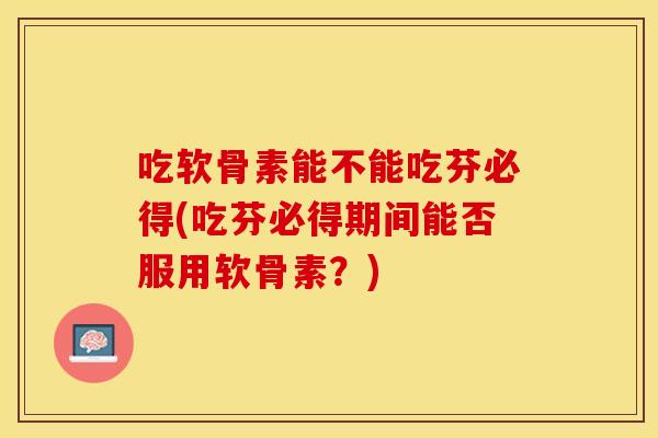 吃软骨素能不能吃芬必得(吃芬必得期间能否服用软骨素?) 吃软骨素能不能吃芬必得(吃芬必得期间能否服用软骨素?)
